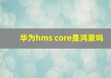 华为hms core是鸿蒙吗